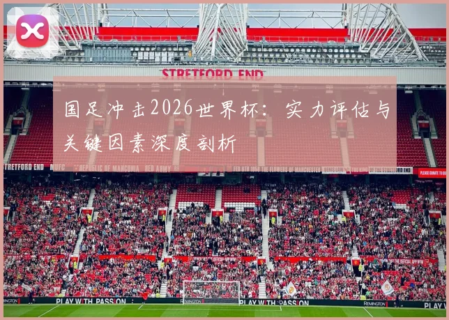 国足冲击2026世界杯：实力评估与关键因素深度剖析