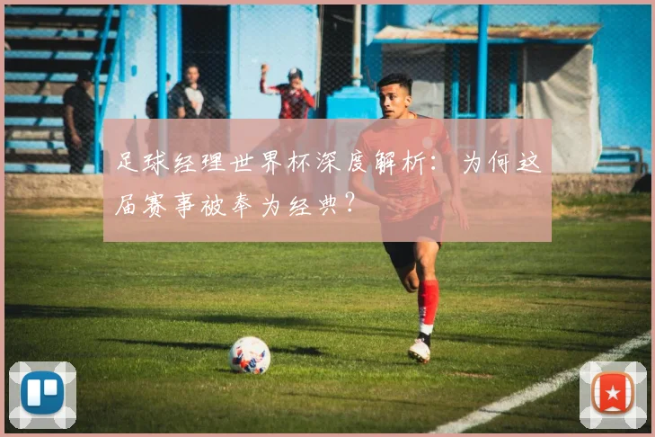 足球经理世界杯深度解析：为何这届赛事被奉为经典？