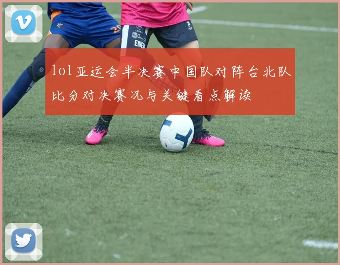 lol亚运会半决赛中国队对阵台北队比分对决赛况与关键看点解读