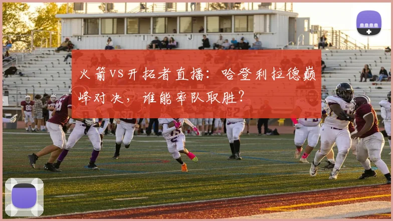 火箭vs开拓者直播:哈登利拉德巅峰对决,谁能率队取胜?