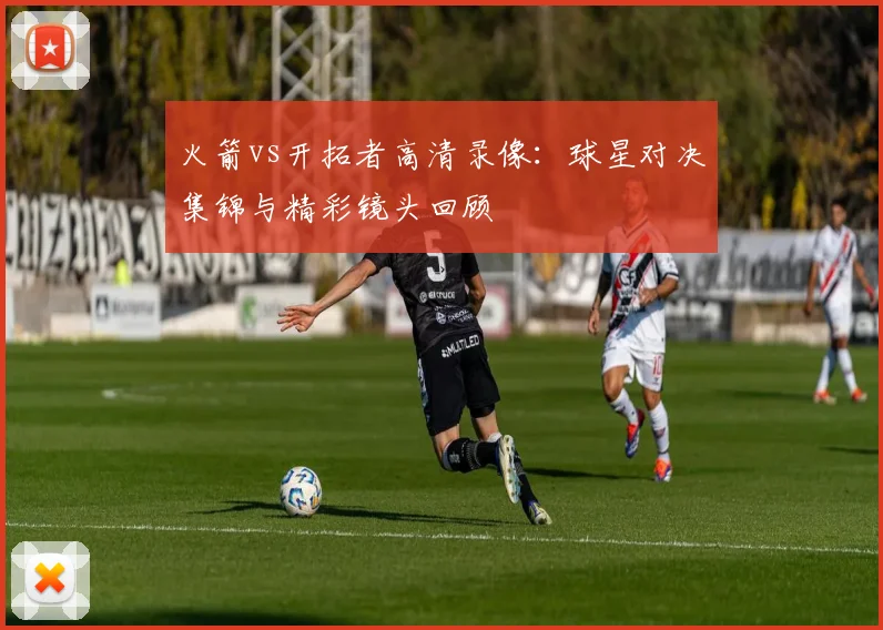 火箭vs开拓者高清录像:球星对决集锦与精彩镜头回顾