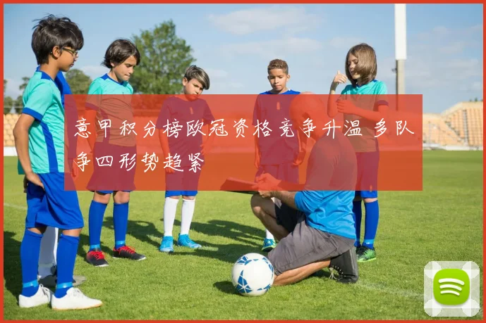 意甲积分榜欧冠资格竞争升温 多队争四形势趋紧