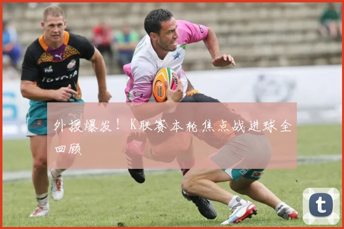 外援爆发！K联赛本轮焦点战进球全回顾