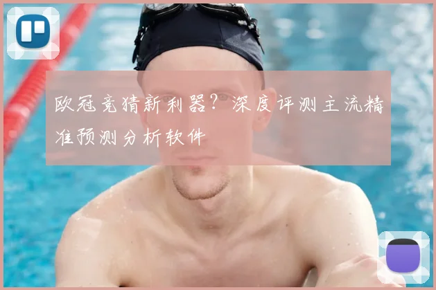 欧冠竞猜新利器？深度评测主流精准预测分析软件