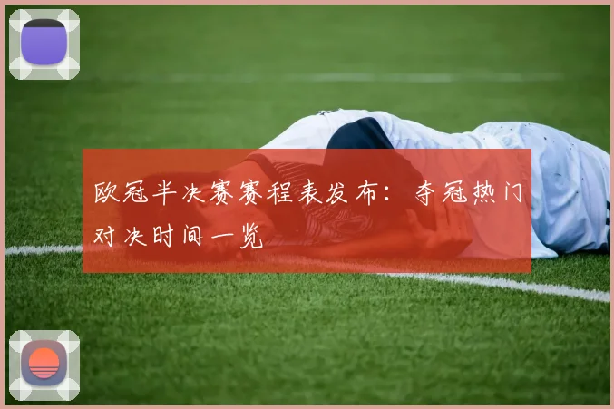 欧冠半决赛赛程表发布：夺冠热门对决时间一览