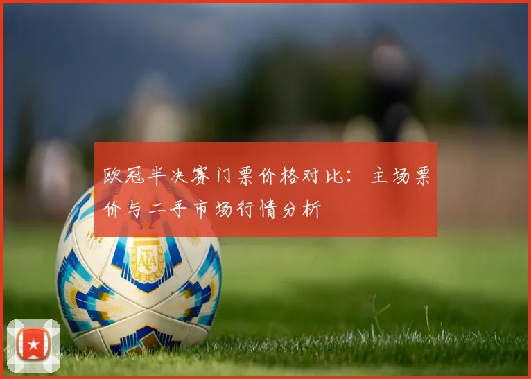 欧冠半决赛门票价格对比:主场票价与二手市场行情分析