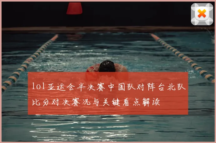 lol亚运会半决赛中国队对阵台北队比分对决赛况与关键看点解读