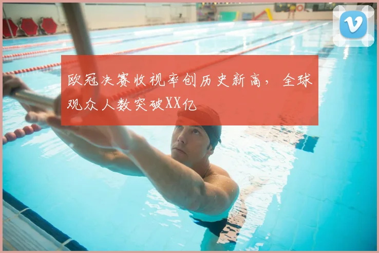 欧冠决赛收视率创历史新高,全球观众人数突破XX亿