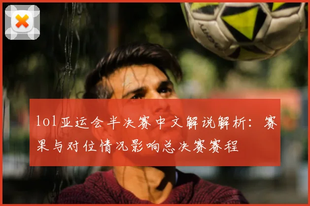 lol亚运会半决赛中文解说解析：赛果与对位情况影响总决赛赛程