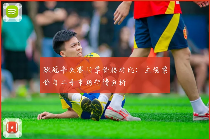 欧冠半决赛门票价格对比:主场票价与二手市场行情分析