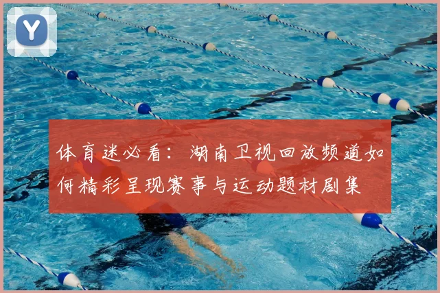 体育迷必看：湖南卫视回放频道如何精彩呈现赛事与运动题材剧集