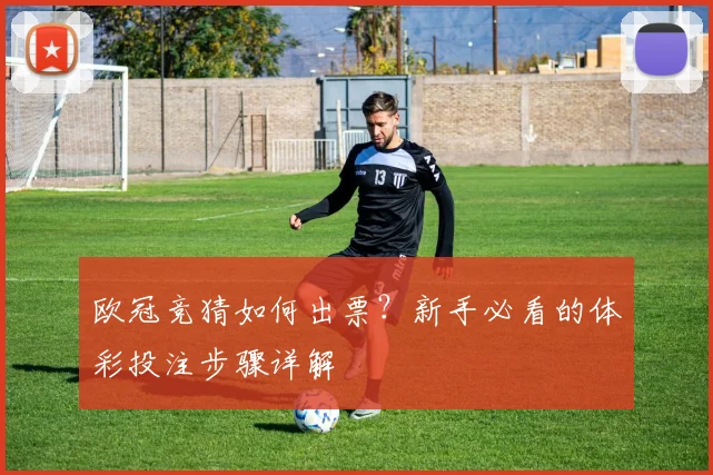 欧冠竞猜如何出票？新手必看的体彩投注步骤详解