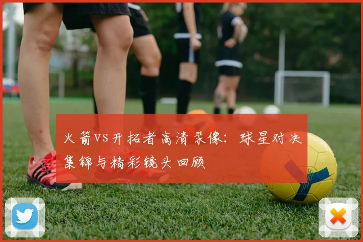 火箭vs开拓者高清录像:球星对决集锦与精彩镜头回顾