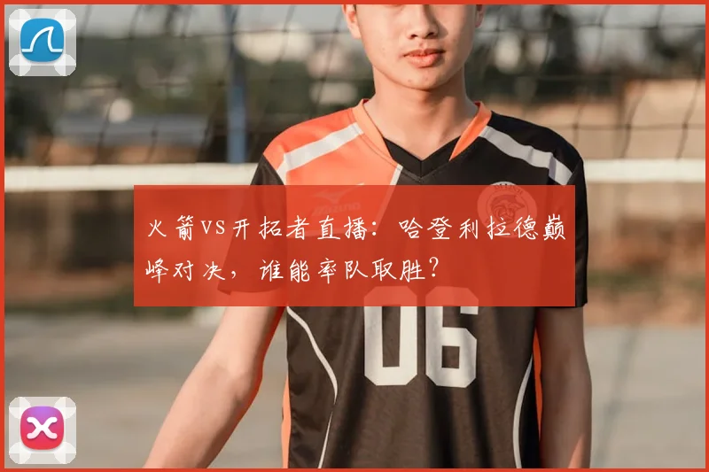 火箭vs开拓者直播:哈登利拉德巅峰对决,谁能率队取胜?