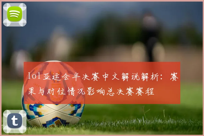 lol亚运会半决赛中文解说解析：赛果与对位情况影响总决赛赛程