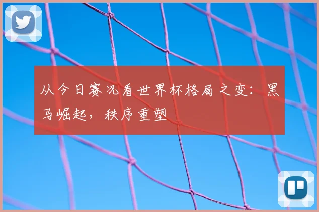 从今日赛况看世界杯格局之变：黑马崛起，秩序重塑