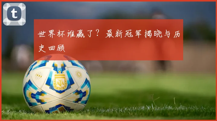 世界杯谁赢了？最新冠军揭晓与历史回顾