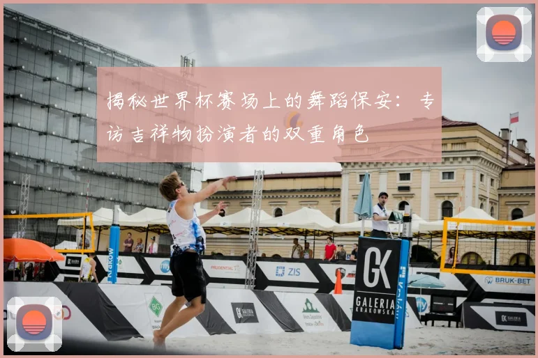 揭秘世界杯赛场上的舞蹈保安：专访吉祥物扮演者的双重角色