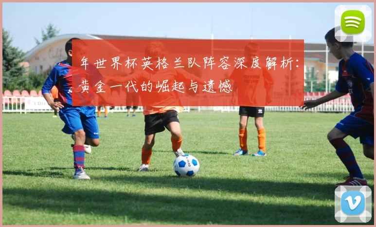 年世界杯英格兰队阵容深度解析：黄金一代的崛起与遗憾
