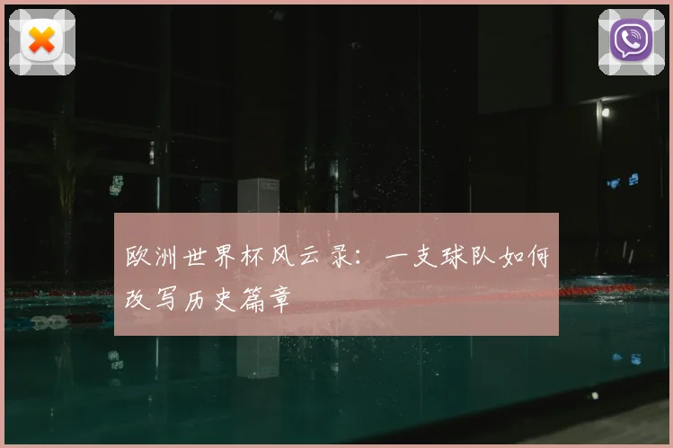 欧洲世界杯风云录:一支球队如何改写历史篇章