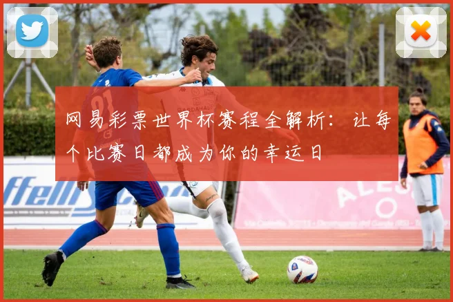 网易彩票世界杯赛程全解析：让每个比赛日都成为你的幸运日