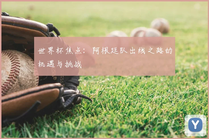 世界杯焦点：阿根廷队出线之路的机遇与挑战