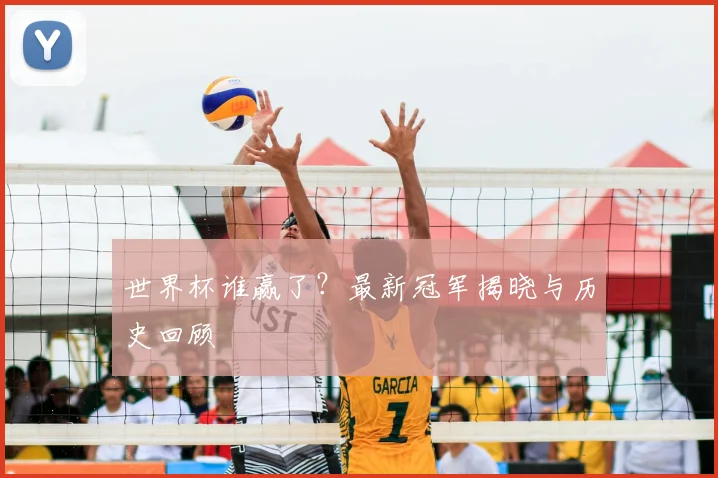 世界杯谁赢了？最新冠军揭晓与历史回顾