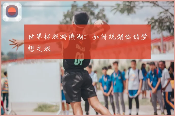 世界杯旅游热潮：如何规划你的梦想之旅