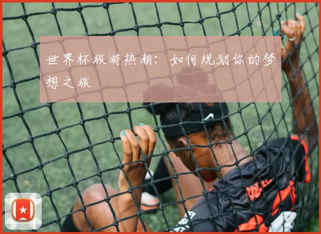 世界杯旅游热潮:如何规划你的梦想之旅