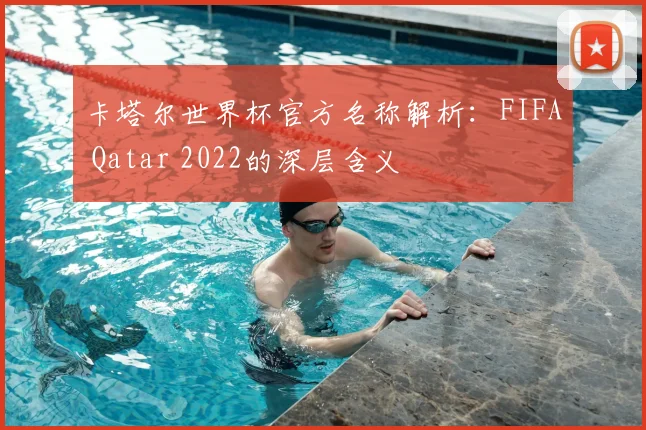 卡塔尔世界杯官方名称解析：FIFA Qatar 2022的深层含义