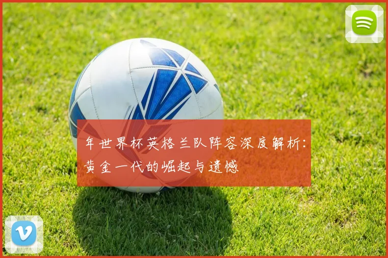 年世界杯英格兰队阵容深度解析：黄金一代的崛起与遗憾