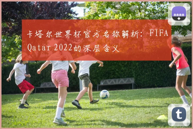 卡塔尔世界杯官方名称解析：FIFA Qatar 2022的深层含义