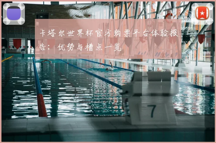 卡塔尔世界杯官方购票平台体验报告：优势与槽点一览