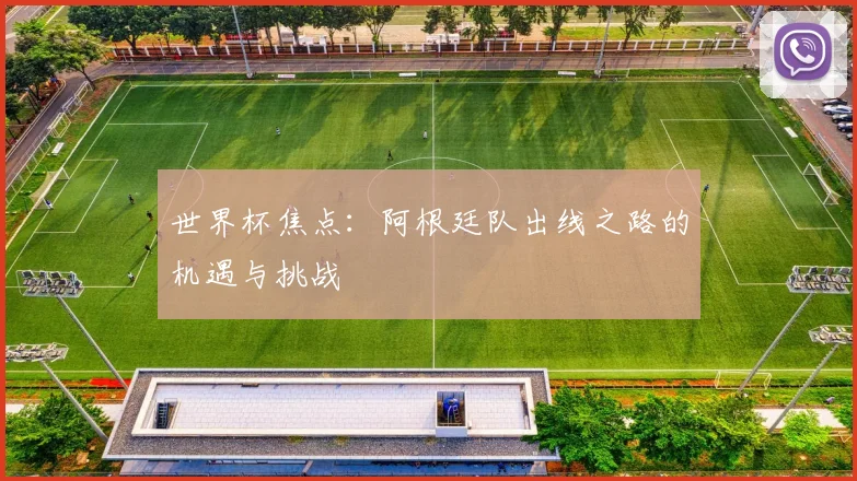 世界杯焦点:阿根廷队出线之路的机遇与挑战