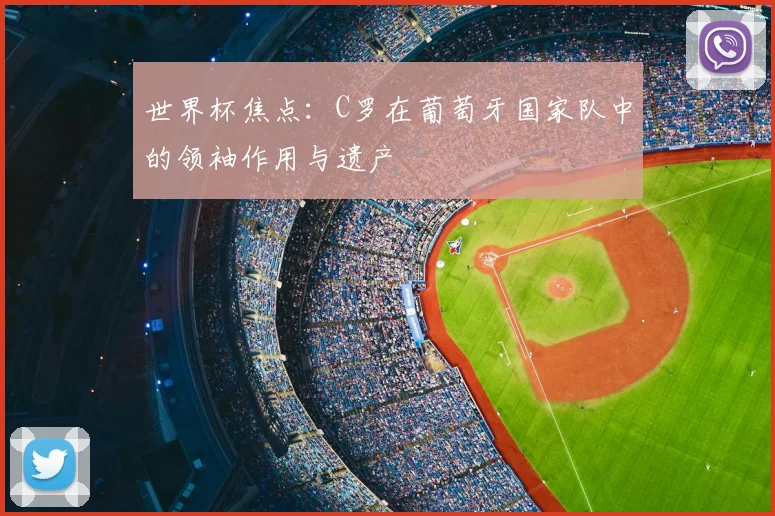 世界杯焦点：C罗在葡萄牙国家队中的领袖作用与遗产