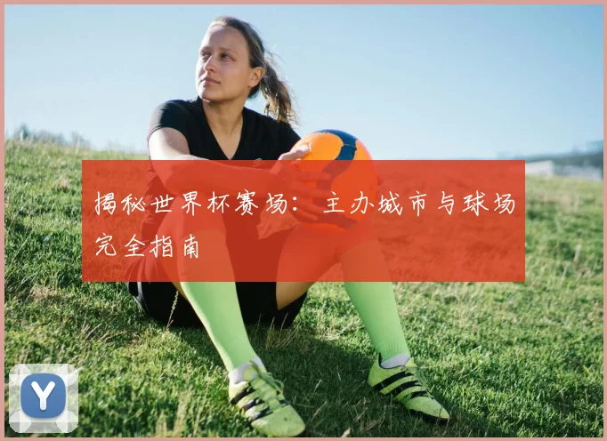 揭秘世界杯赛场：主办城市与球场完全指南