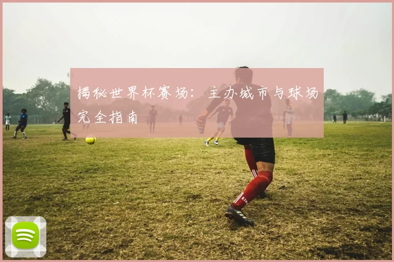 揭秘世界杯赛场：主办城市与球场完全指南