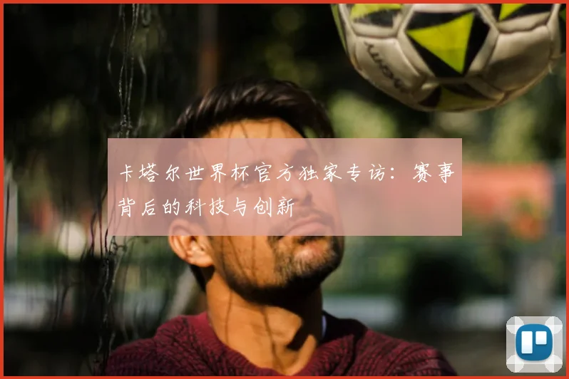 卡塔尔世界杯官方独家专访：赛事背后的科技与创新