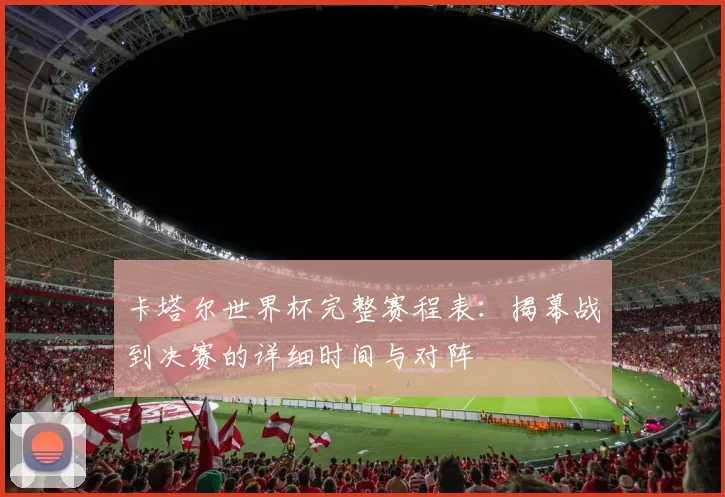 卡塔尔世界杯完整赛程表：揭幕战到决赛的详细时间与对阵