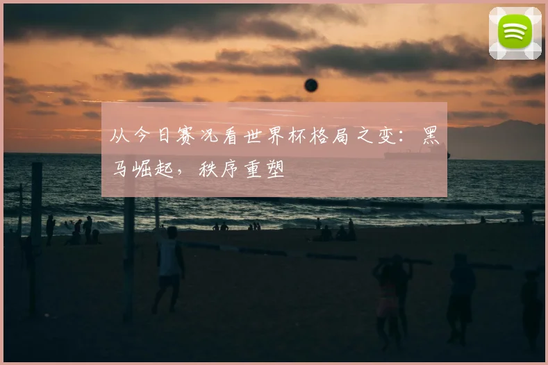 从今日赛况看世界杯格局之变：黑马崛起，秩序重塑