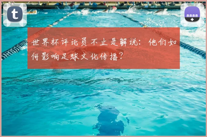 世界杯评论员不止是解说：他们如何影响足球文化传播？