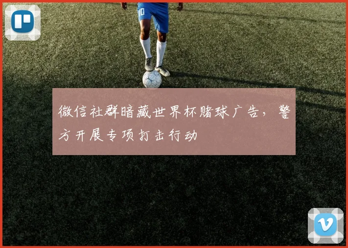 微信社群暗藏世界杯赌球广告，警方开展专项打击行动