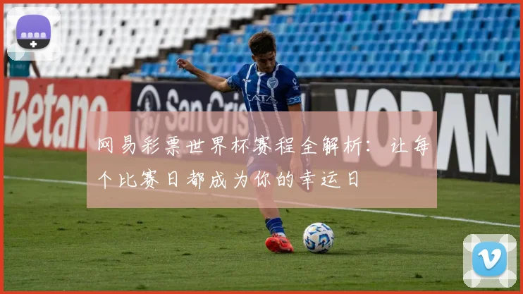 网易彩票世界杯赛程全解析：让每个比赛日都成为你的幸运日