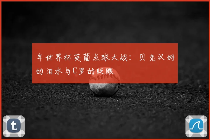 年世界杯英葡点球大战：贝克汉姆的泪水与C罗的眨眼