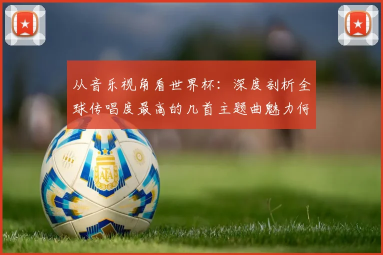 从音乐视角看世界杯：深度剖析全球传唱度最高的几首主题曲魅力何在